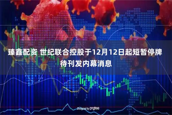 臻鑫配资 世纪联合控股于12月12日起短暂停牌 待刊发内幕消息