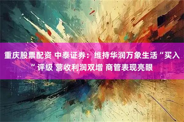 重庆股票配资 中泰证券：维持华润万象生活“买入”评级 营收利润双增 商管表现亮眼