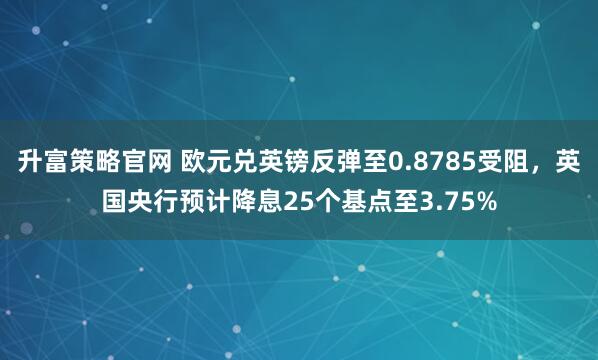 升富策略官网 欧元兑英镑反弹至0.8785受阻，英国央行预计降息25个基点至3.75%