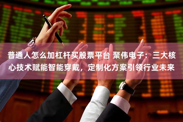 普通人怎么加杠杆买股票平台 聚伟电子：三大核心技术赋能智能穿戴，定制化方案引领行业未来