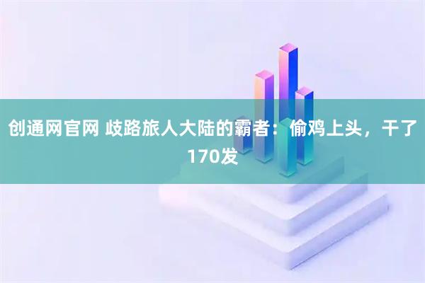 创通网官网 歧路旅人大陆的霸者：偷鸡上头，干了170发