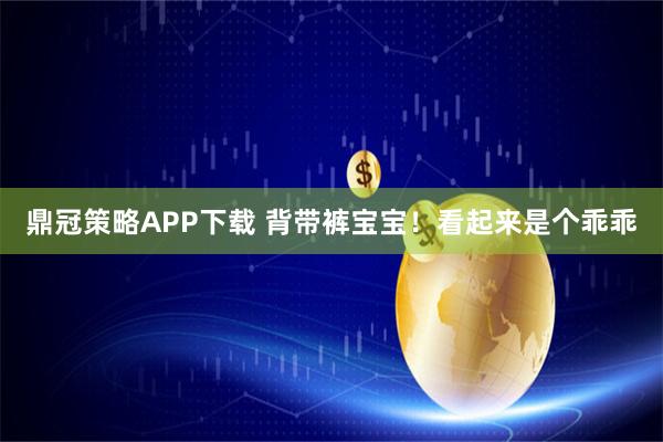鼎冠策略APP下载 背带裤宝宝！看起来是个乖乖