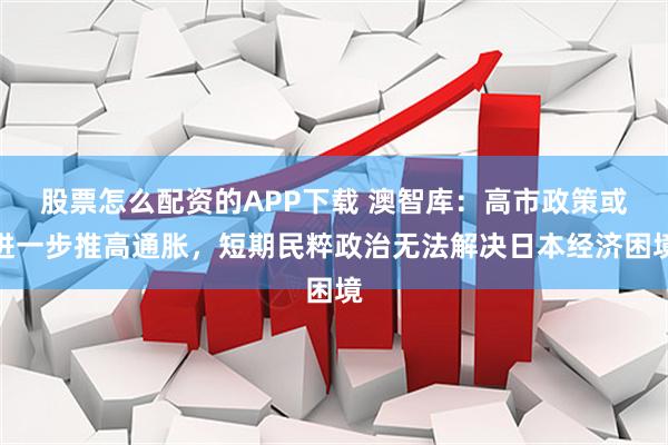 股票怎么配资的APP下载 澳智库：高市政策或进一步推高通胀，短期民粹政治无法解决日本经济困境