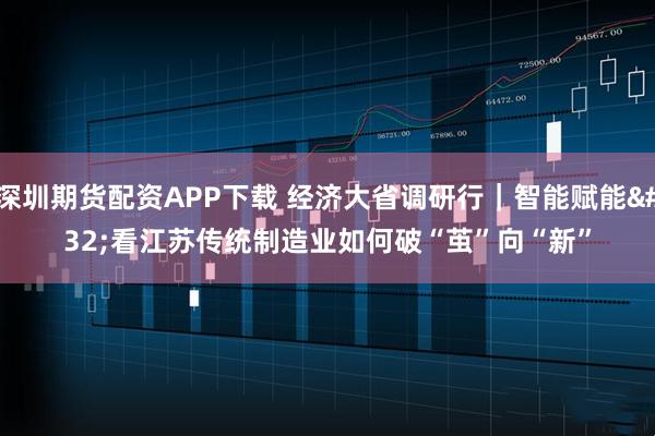 深圳期货配资APP下载 经济大省调研行｜智能赋能 看江苏传统制造业如何破“茧”向“新”