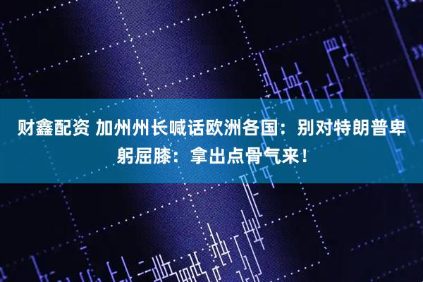 财鑫配资 加州州长喊话欧洲各国：别对特朗普卑躬屈膝：拿出点骨气来！