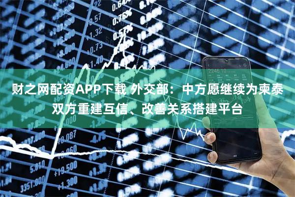 财之网配资APP下载 外交部：中方愿继续为柬泰双方重建互信、改善关系搭建平台