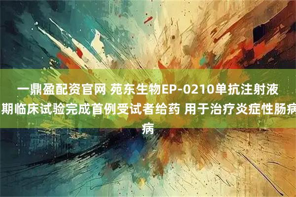 一鼎盈配资官网 苑东生物EP-0210单抗注射液I期临床试验完成首例受试者给药 用于治疗炎症性肠病