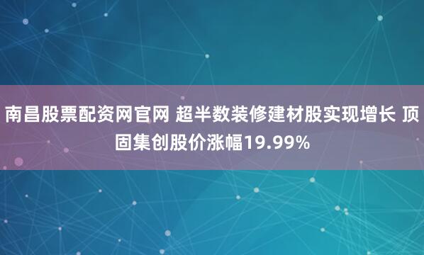 南昌股票配资网官网 超半数装修建材股实现增长 顶固集创股价涨幅19.99%