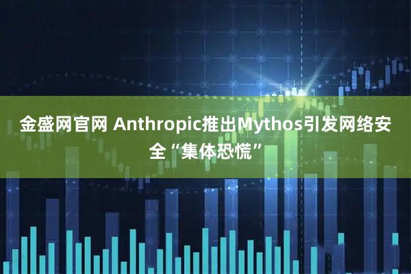 金盛网官网 Anthropic推出Mythos引发网络安全“集体恐慌”