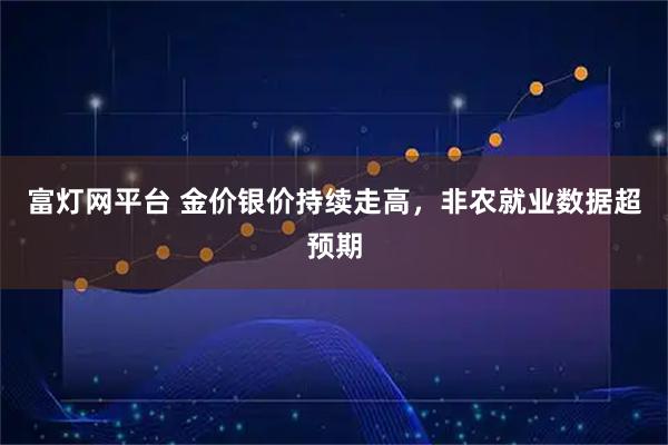 富灯网平台 金价银价持续走高，非农就业数据超预期