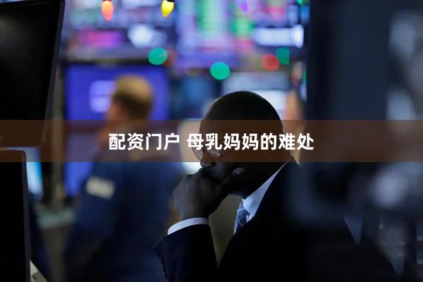 配资门户 母乳妈妈的难处
