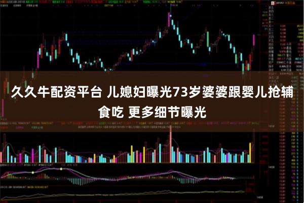 久久牛配资平台 儿媳妇曝光73岁婆婆跟婴儿抢辅食吃 更多细节曝光